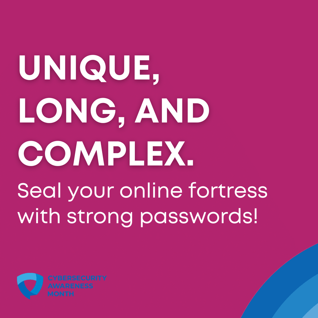 Unique, long, and complex. Seal your online fortress with strong passwords.