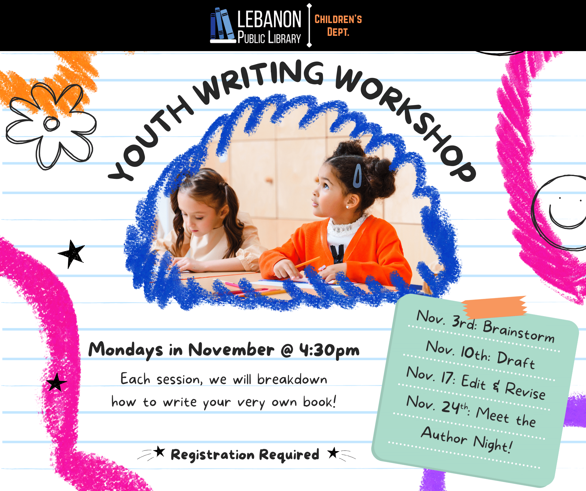 Youth Writing Workshop; Mondays in November at 4:30pm; Each session, we will breakdown how to write your very own book!; Nov. 3rd: Brainstorm; Nov. 10th: Draft; Nov. 17: Edit & Revise; Nov. 24th: Meet the Author Night
