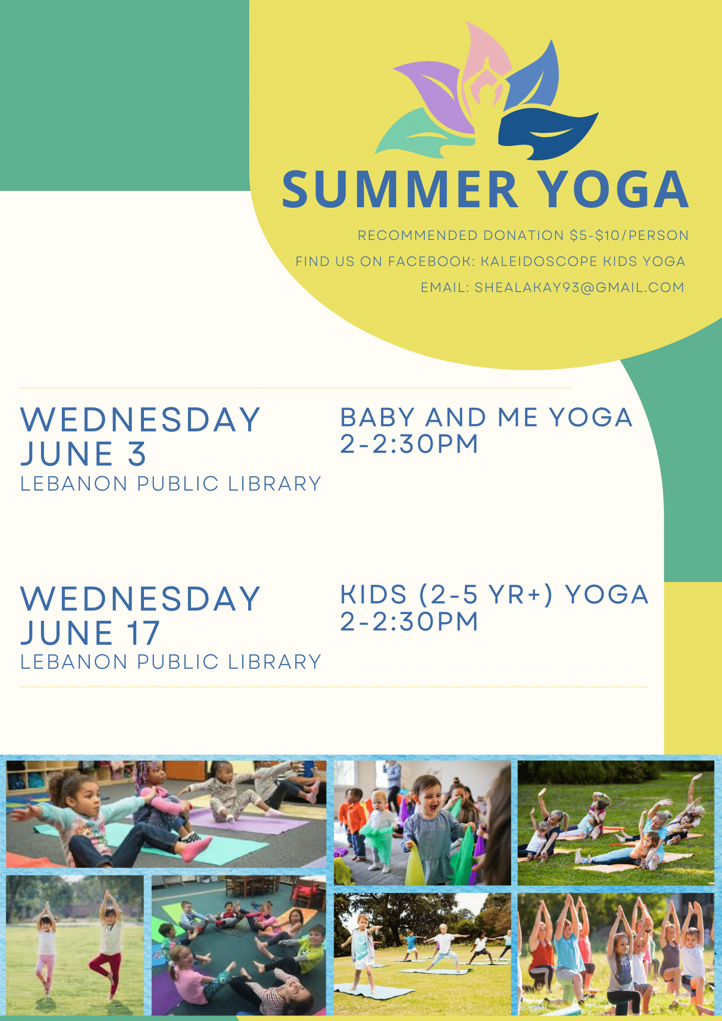 Summer Yoga; Wednesday, June 3; Baby & Me Yoga; 2-2:30pm; Lebanon Public Library; Wednesday, June 17; Kids (2-5 years+); 2-2:30pm; Lebanon Public Library; Recommended donation $5-$10/person; Find us on Facebook: kaleidoscope Kids Yoga; email: shealakay93@gmail.com